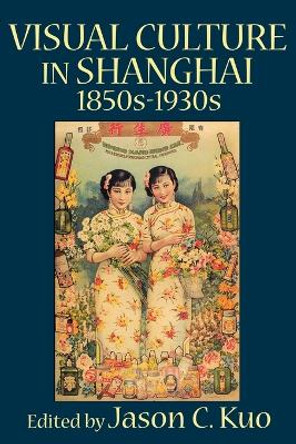 VISUAL CULTURE IN SHANGHAI, 1850s-1930s by Jason, C. Kuo