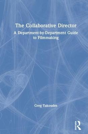 The Collaborative Director: A Department-by-Department Guide to Filmmaking Greg Takoudes (The New School, USA) 9781138618046