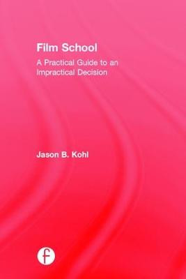 Film School: A Practical Guide to an Impractical Decision Jason Kohl 9781138804241