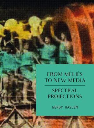 From Melies to New Media: Spectral Projections Wendy Haslem 9781783209897