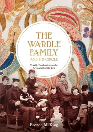 The Wardle Family and its Circle: Textile Production in the Arts and Crafts Era by Brenda M. King (Royalty Account) The Wardle Family and its Circle: Textile Production in the Arts and Crafts Era by Brenda M. King (Royalty Account)