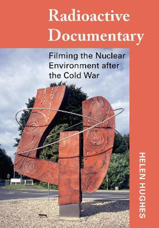 Radioactive Documentary: Filming the Nuclear Environment after the Cold War Helen Hughes 9781789383843