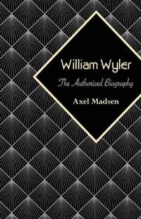 William Wyler: The Authorized Biography Axel Madsen 9781504008808