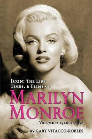 Icon: The Life, Times, and Films of Marilyn Monroe Volume 1 - 1926 to 1956 Gary Vitacco-Robles 9781593937942