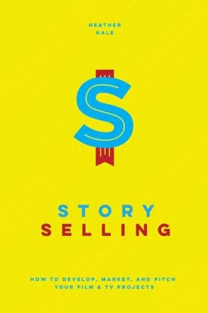 Story Selling: How to Pitch Film and TV Projects Heather Hale 9781615932818