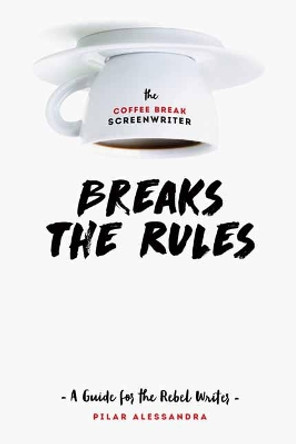 The Coffee Break Screenwriter...Breaks the Rules: A Guide for the Rebel Writer Pilar Alessandra 9781615932825