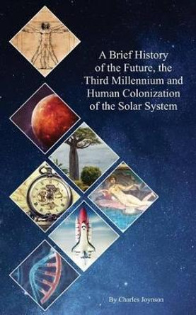 A Brief History of the Future, the Third Millennium and Human Colonization of the Solar System by Charles Joynson