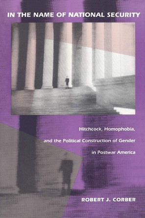 In the Name of National Security: Hitchcock, Homophobia, and the Political Construction of Gender in Postwar America Robert J. Corber 9780822313861