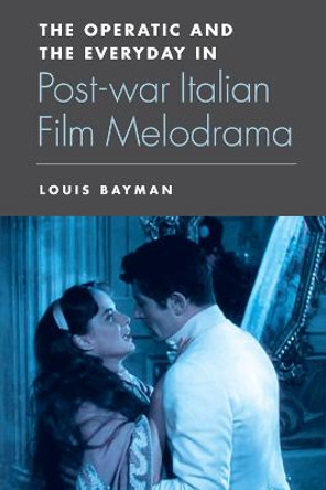 The Operatic and the Everyday in Postwar Italian Film Melodrama Louis Bayman 9781474402866