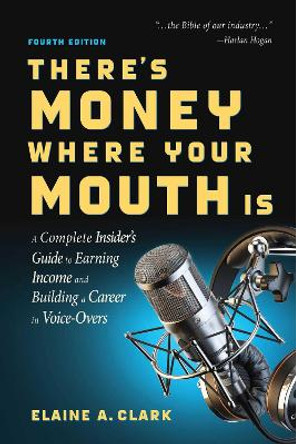 There's Money Where Your Mouth Is (Fourth Edition): A Complete Insider's Guide to Earning Income and Building a Career in Voice-Overs Elaine A. Clark 9781621536697