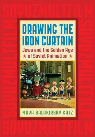 Drawing the Iron Curtain: Jews and the Golden Age of Soviet Animation Maya Balakirsky Katz 9780813577012