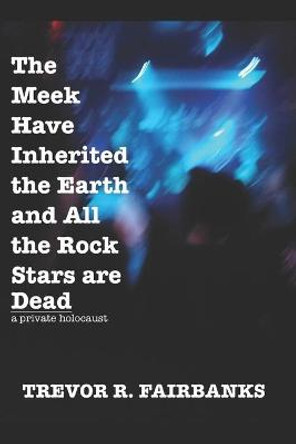 The Meek Have Inherited the Earth and All the Rock Stars are Dead by Trevor R Fairbanks
