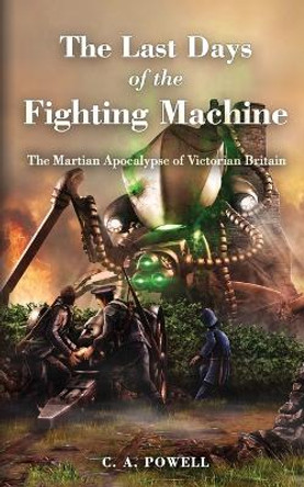 The Last Days of the Fighting Machine: The Martian Apocalypse of Victorian Britain C A Powell 9781077683600