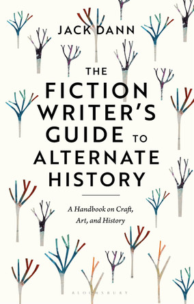 The Fiction Writer's Guide to Alternate History: A Handbook on Craft, Art, and History Dr Jack Dann (Adjunct Senior Research Fellow, University of Queensland, Australia) 9781350351363