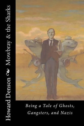 Mowbray & the Sharks: Being a Tale of Ghosts, Gangsters, and Nazis Howard Denson 9781511543200