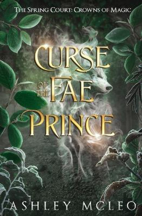 Curse of the Fae Prince: The Spring Court: A Crowns of Magic Universe Standalone Novel Ashley McLeo 9781947245839