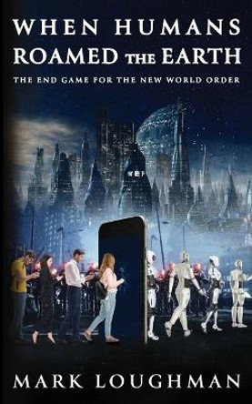 When Humans Roamed the Earth: The End Game for the New World Order Mark Loughman 9781977261489