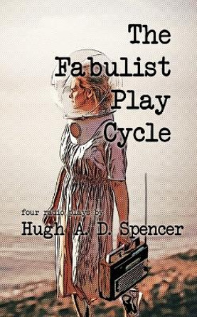 The Fabulist Play Cycle: A radio play collection Hugh A D Spencer 9781998795055