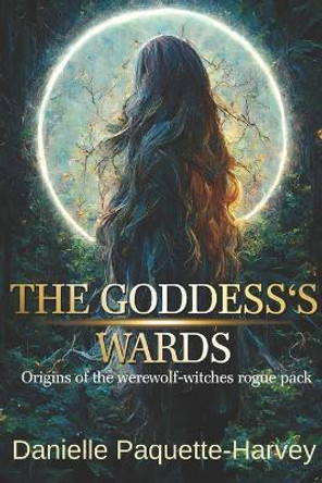 The Goddess's Wards: Origins of the werewolf-witches rogue pack Danielle Paquette-Harvey 9781778217883