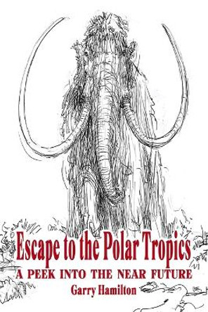 Escape To The Polar Tropics: A Peek Into The Near Future Garry Clark Hamilton 9780978201937