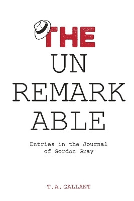 The Unremarkable: Entries in the Journal of Gordon Gray T A Gallant 9780997244717
