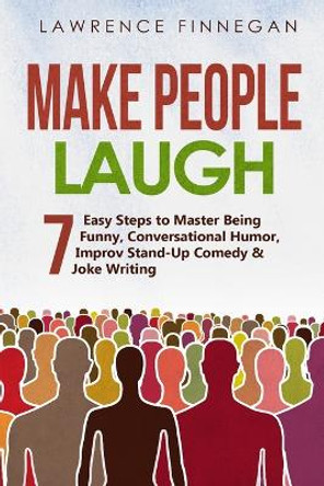 Make People Laugh: 7 Easy Steps to Master Being Funny, Conversational Humor, Improv Stand-Up Comedy & Joke Writing Lawrence Finnegan 9781088187050