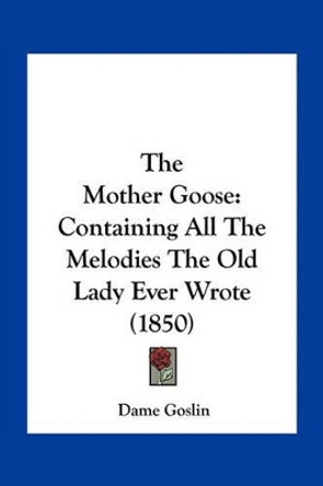 The Mother Goose: Containing All The Melodies The Old Lady Ever Wrote (1850) Dame Goslin 9781163929209