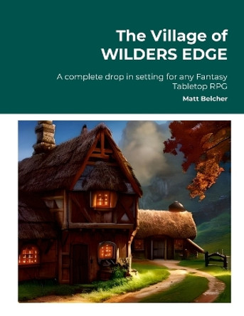 The Village of WILDERS EDGE A complete drop in setting for any Fantasy Tabletop RPG: A complete drop in setting for any Fantasy Tabletop RPG Matt Belcher 9781447779124