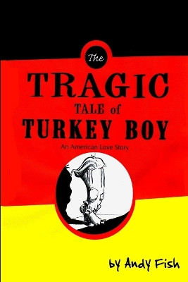 The Tragic Tale of Turkey Boy; An American Love Story by Andy Fish