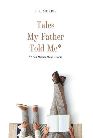 Tales My Father Told Me*: *When Mother Wasn't Home E R Morris 9781039155329