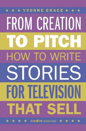 From Creation to Pitch: How to Write Stories for Television that Sell Yvonne Grace 9780857305336