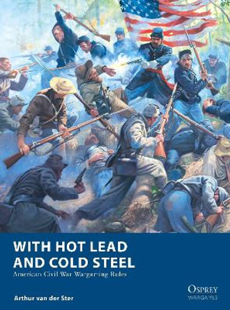 With Hot Lead and Cold Steel: American Civil War Wargaming Rules Arthur van der Ster 9781472860002