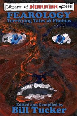 Fearology: An Anthology of Tales of Phobias Bill Tucker 9781453765814