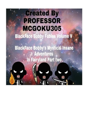 BlackFace Bobby Fables Volume V BlackFace Bobby's Mystical Insane Adventures In Fairyland Part two: BlackFace Bobby Fables Volume Five The Mystical Insane Adventures In Fairyland Professor McGoku305 9781714702718