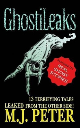 GhostiLeaks: 13 Tales of Terror Leaked from the Other Side! M J Peter 9781500990954