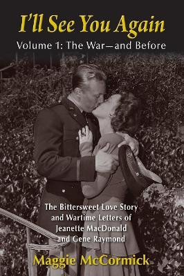 I'll See You Again: The Bittersweet Love Story and Wartime Letters of Jeanette MacDonald and Gene Raymond: Volume 1: The War-and Before Maggie McCormick 9781629334363
