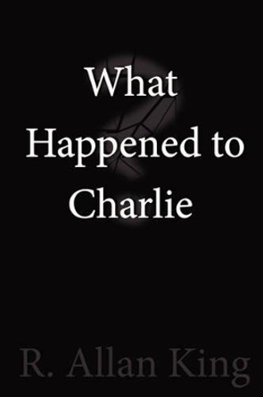 What Happened to Charlie? R. Allan King 9781435718456