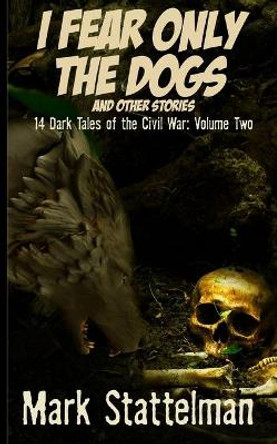 I Fear Only the Dogs and other stories: 14 Dark Tales of the Civil War: Volume Two Mark Stattelman 9781704654188