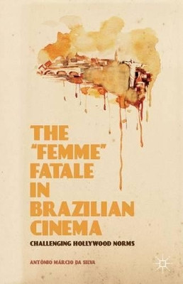 The "Femme" Fatale in Brazilian Cinema: Challenging Hollywood Norms Antonio Marcio Da Silva 9781137399205