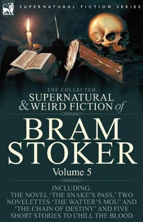 The Collected Supernatural and Weird Fiction of Bram Stoker: 5-Contains the Novel 'The Snake's Pass, ' Two Novelettes 'The Watter's Mou' and 'The Chain Of Destiny' and Five Short Stories to Chill the Blood Bram Stoker 9781846778353