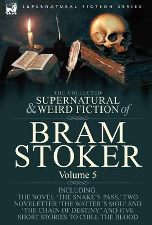 The Collected Supernatural and Weird Fiction of Bram Stoker: 5-Contains the Novel 'The Snake's Pass, ' Two Novelettes 'The Watter's Mou' and 'The Chain Of Destiny' and Five Short Stories to Chill the Blood Bram Stoker 9781846778360