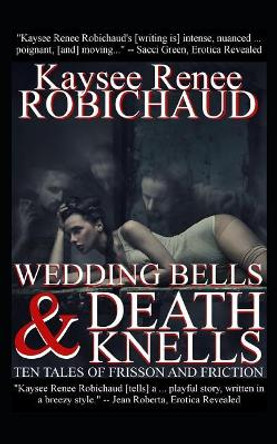 Wedding Bells and Death Knells: Ten Tales of Frisson and Friction Kaysee Renee Robichaud 9781718056176