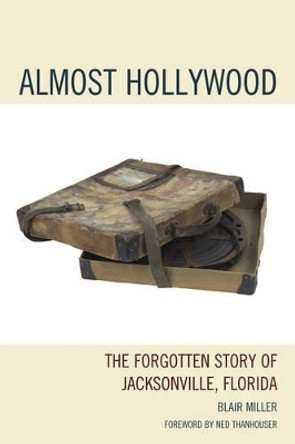 Almost Hollywood: The Forgotten Story of Jacksonville, Florida Blair Miller 9780761859956