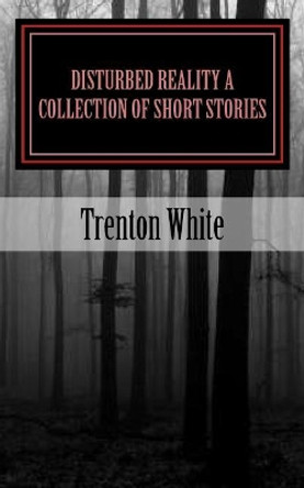 Disturbed Reality A Collection of Short Stories by Trenton White