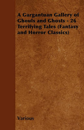 A Gargantuan Gallery of Ghouls and Ghosts - 26 Terrifying Tales (Fantasy and Horror Classics) Various 9781447407706