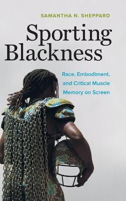 Sporting Blackness: Race, Embodiment, and Critical Muscle Memory on Screen Samantha N. Sheppard 9780520307773