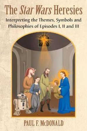 The Star Wars Heresies: Interpreting the Themes, Symbols and Philosophies of Episodes I, II and III Paul F. McDonald 9780786471812