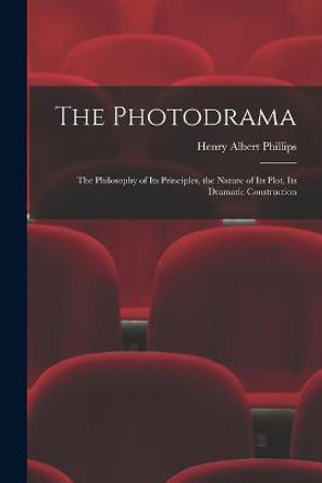 The Photodrama: the Philosophy of Its Principles, the Nature of Its Plot, Its Dramatic Construction Henry Albert 1880-1951 Phillips 9781013610257