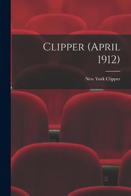 Clipper (April 1912) New York Clipper 9781015051966