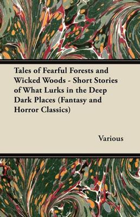 Tales of Fearful Forests and Wicked Woods - Short Stories of What Lurks in the Deep Dark Places (Fantasy and Horror Classics) Various 9781447406839